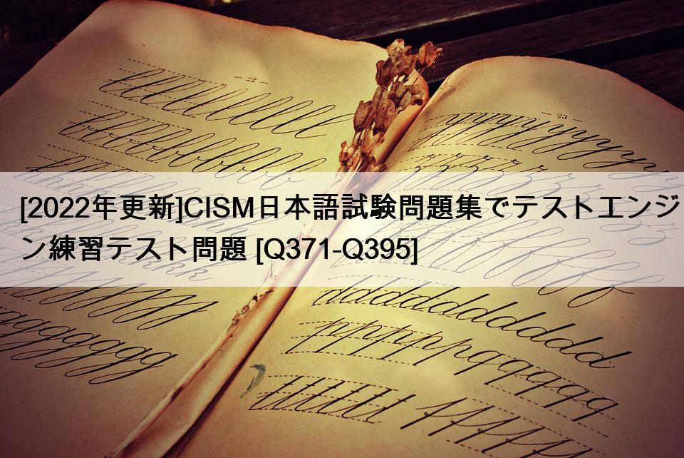 [2022年更新]CISM日本語試験問題集でテストエンジン練習テスト問題 [Q371-Q395]