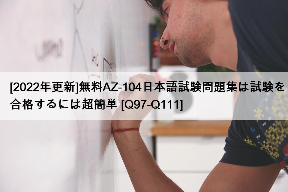 [2022年更新]無料AZ-104日本語試験問題集は試験を合格するには超簡単 [Q97-Q111]