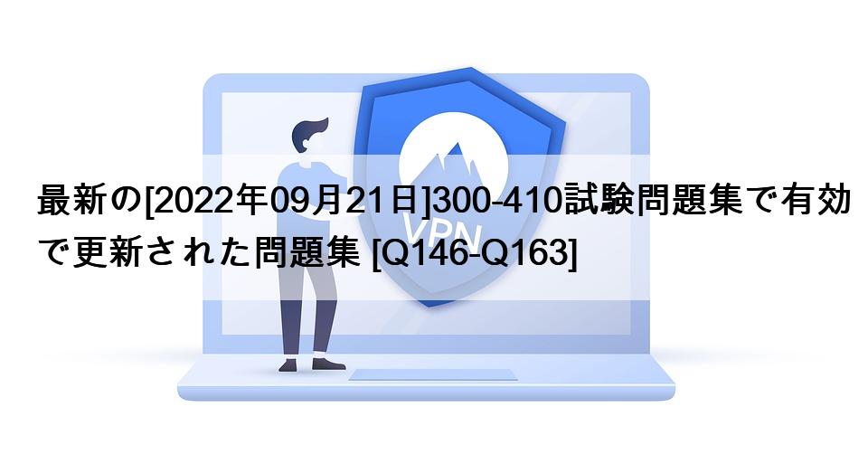 最新の[2022年09月21日]300-410試験問題集で有効で更新された問題集 [Q146-Q163]