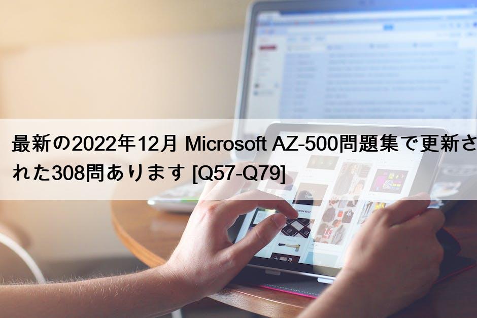 最新の2022年12月 Microsoft AZ-500問題集で更新された308問あります [Q57-Q79]