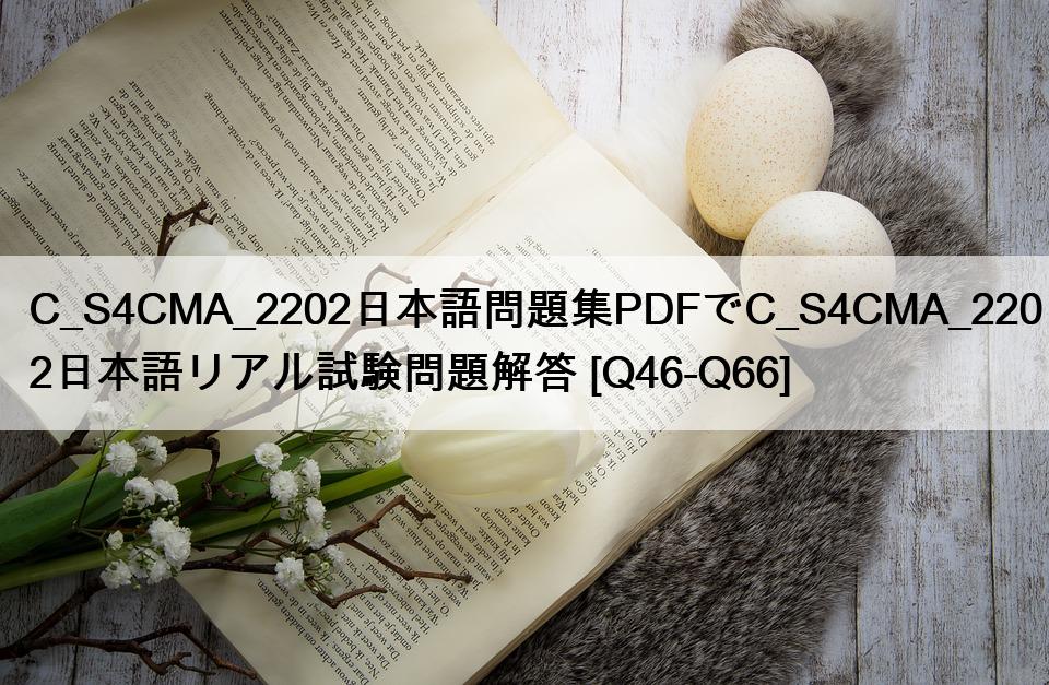C_S4CMA_2202日本語問題集PDFでC_S4CMA_2202日本語リアル試験問題解答 [Q46-Q66]