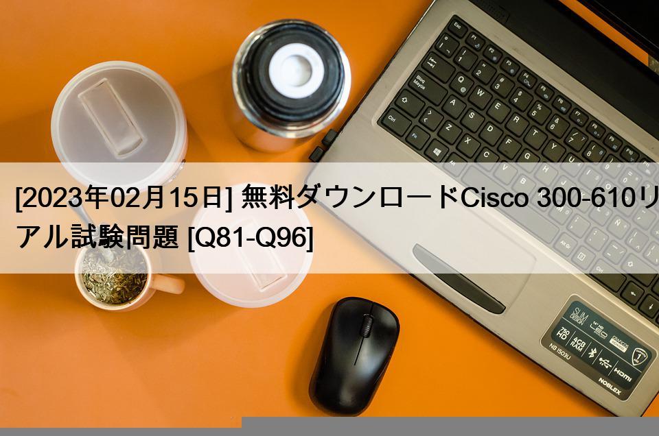 [2023年02月15日] 無料ダウンロードCisco 300-610リアル試験問題 [Q81-Q96]