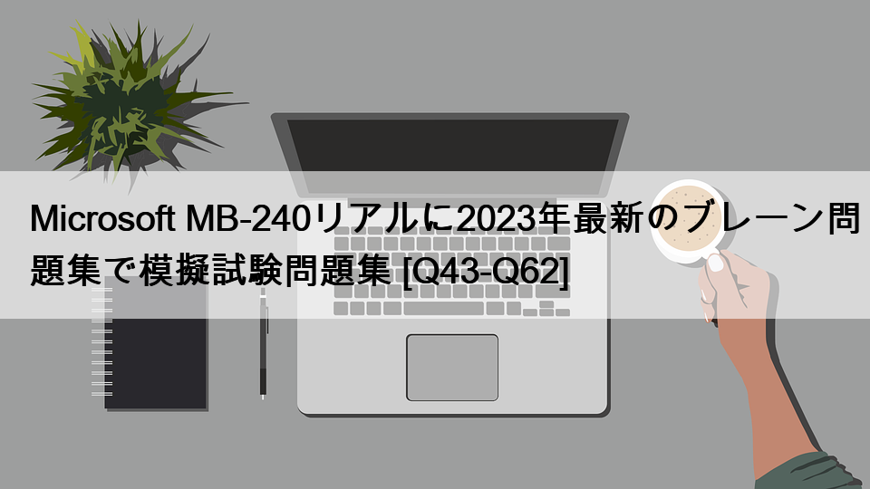 Microsoft MB-240リアルに2023年最新のブレーン問題集で模擬試験問題集 [Q43-Q62]