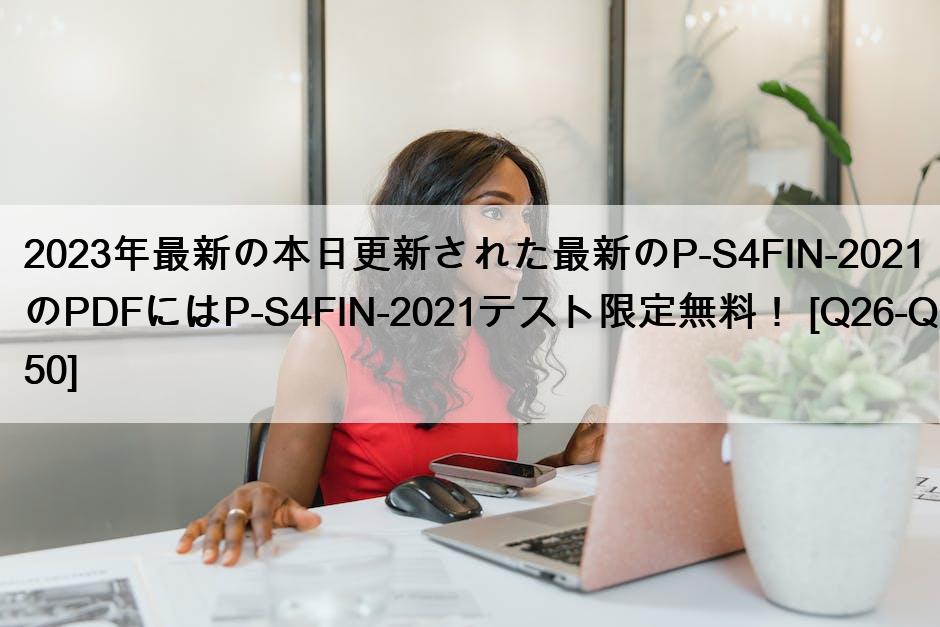 2023年最新の本日更新された最新のP-S4FIN-2021のPDFにはP-S4FIN-2021テスト限定無料！ [Q26-Q50]
