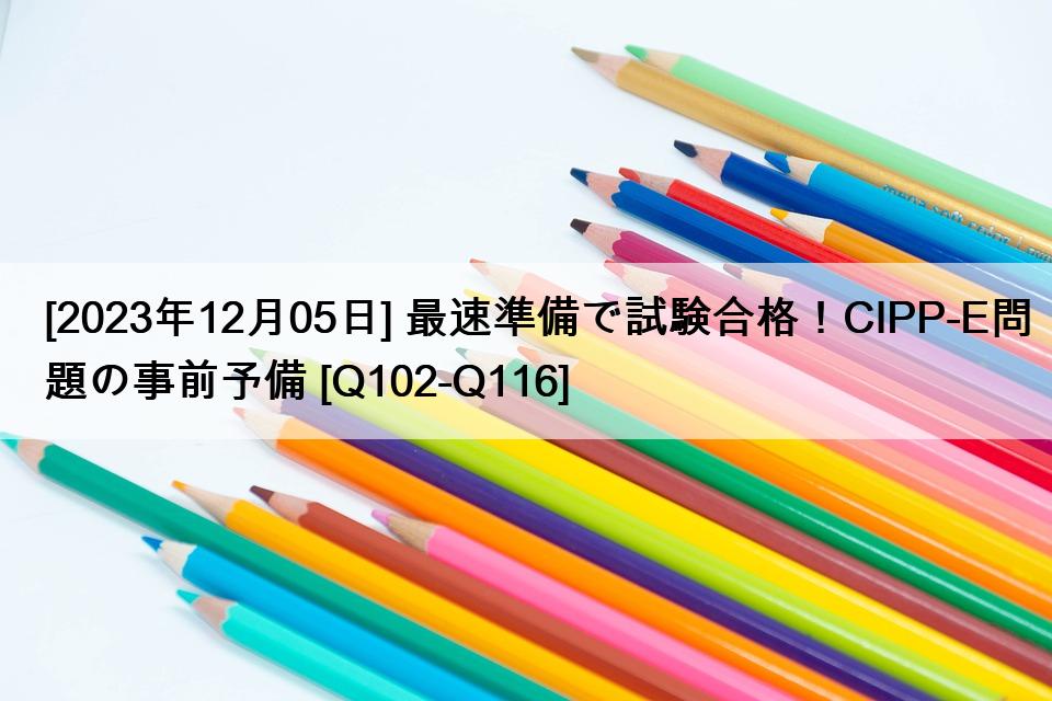[2023年12月05日] 最速準備で試験合格！CIPP-E問題の事前予備 [Q102-Q116]