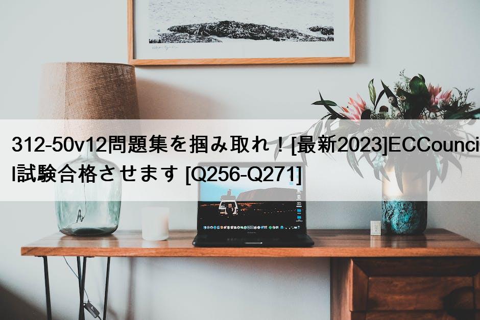 312-50v12問題集を掴み取れ！[最新2023]ECCouncil試験合格させます [Q256-Q271]