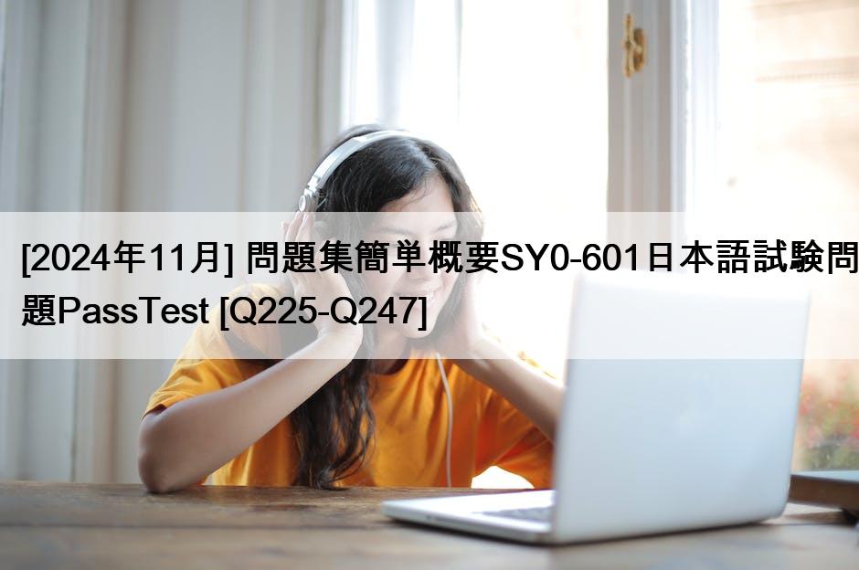 [2024年11月] 問題集簡単概要SY0-601日本語試験問題PassTest [Q225-Q247]
