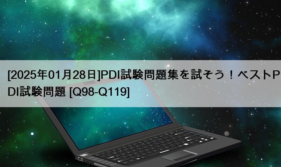[2025年01月28日]PDI試験問題集を試そう！ベストPDI試験問題 [Q98-Q119]