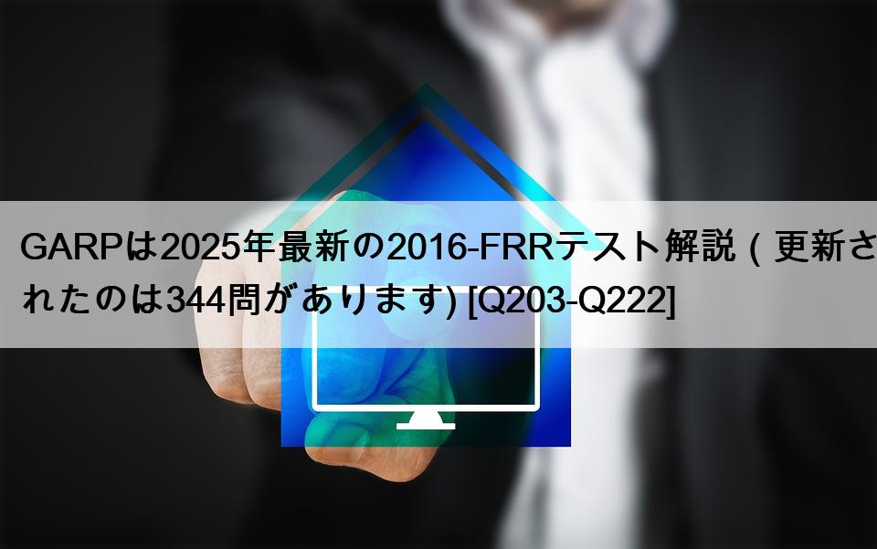 GARPは2025年最新の2016-FRRテスト解説（更新されたのは344問があります) [Q203-Q222]