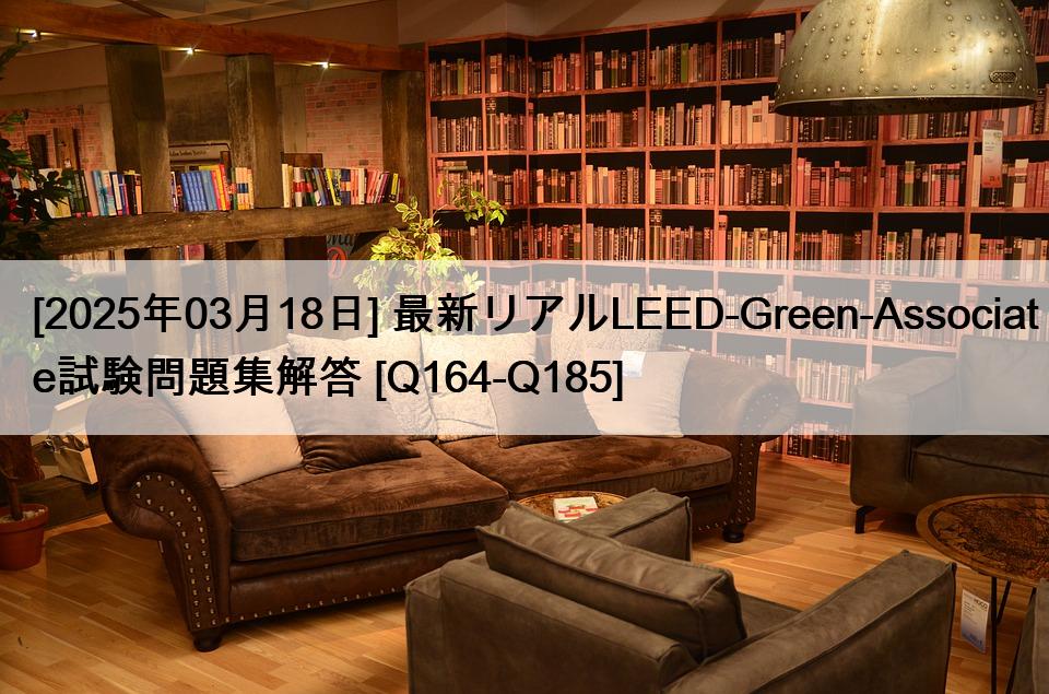 [2025年03月18日] 最新リアルLEED-Green-Associate試験問題集解答 [Q164-Q185]