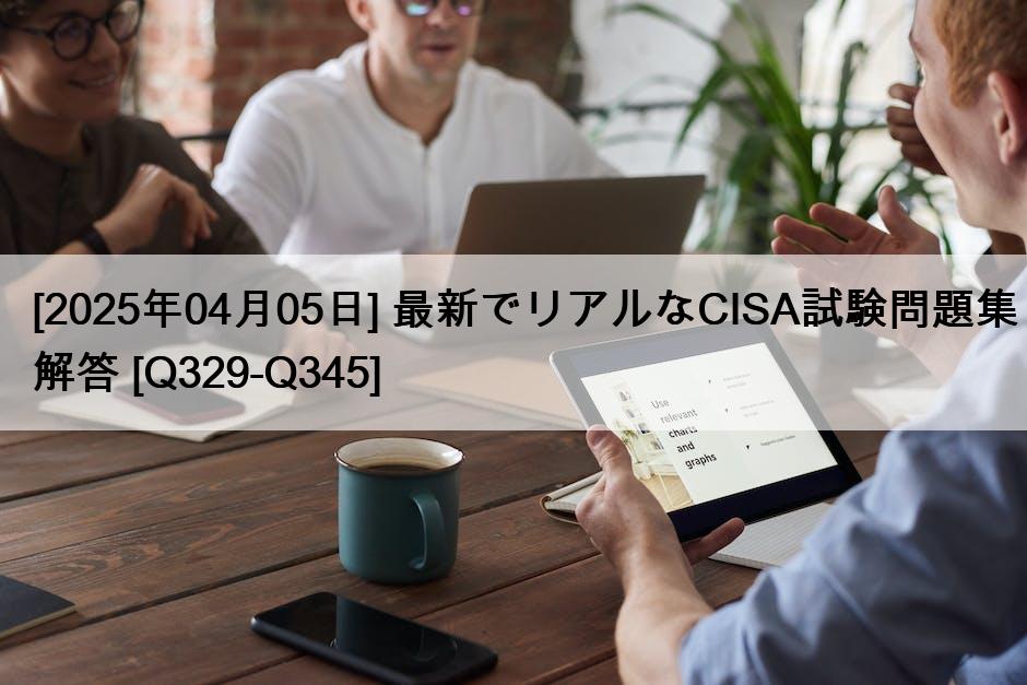 [2025年04月05日] 最新でリアルなCISA試験問題集解答 [Q329-Q345]