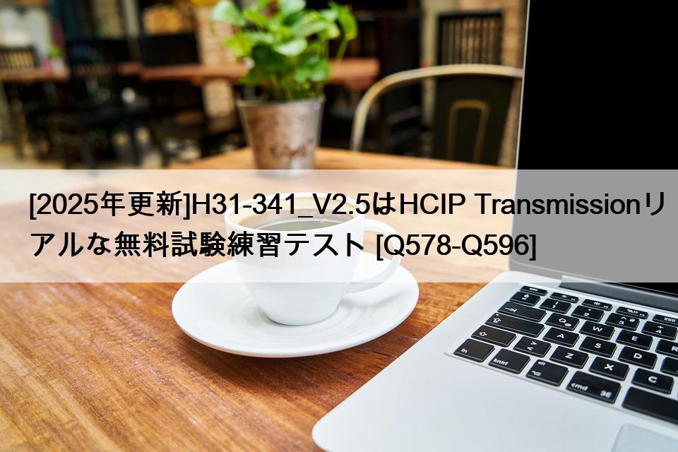 [2025年更新]H31-341_V2.5はHCIP Transmissionリアルな無料試験練習テスト [Q578-Q596]