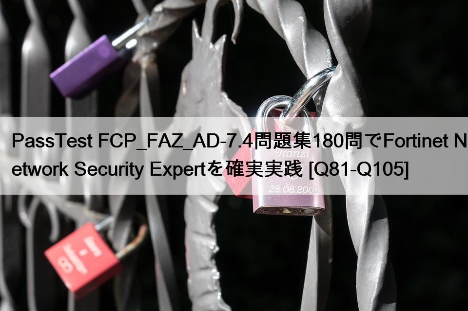 PassTest FCP_FAZ_AD-7.4問題集180問でFortinet Network Security Expertを確実実践 [Q81-Q105]