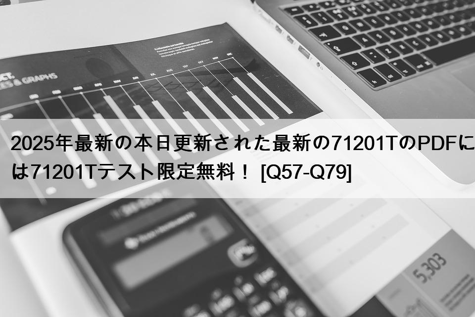 2025年最新の本日更新された最新の71201TのPDFには71201Tテスト限定無料！ [Q57-Q79]