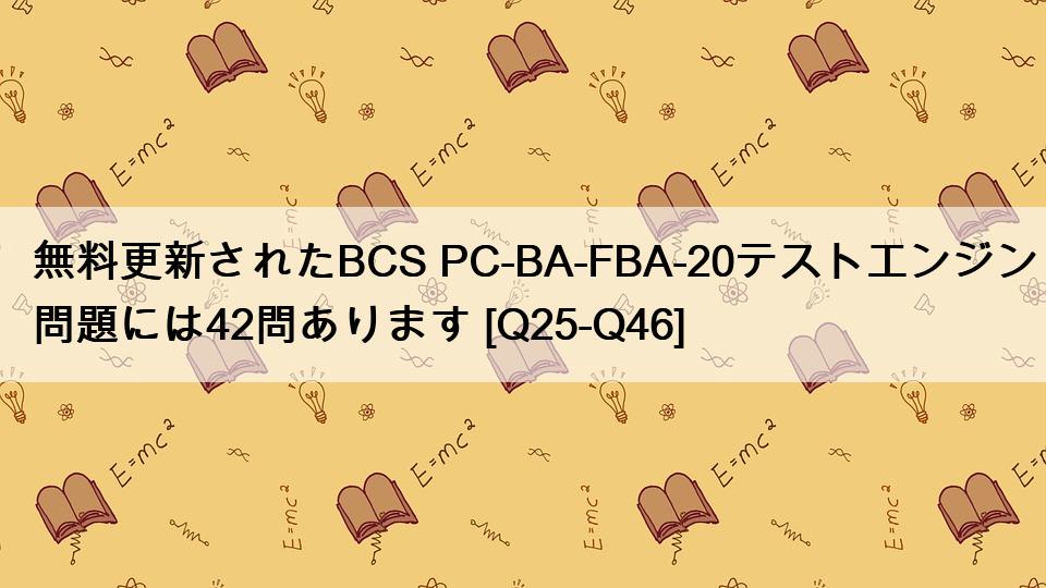 無料更新されたBCS PC-BA-FBA-20テストエンジン問題には42問あります [Q25-Q46]