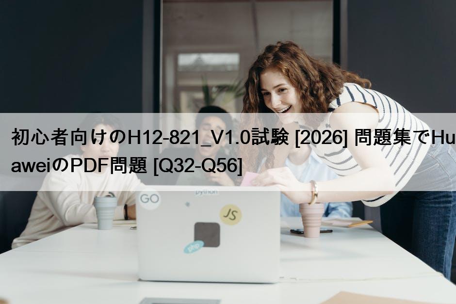 初心者向けのH12-821_V1.0試験 [2026] 問題集でHuaweiのPDF問題 [Q32-Q56]