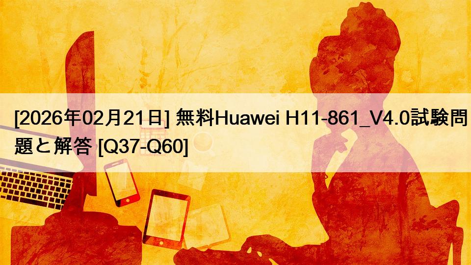 [2026年02月21日] 無料Huawei H11-861_V4.0試験問題と解答 [Q37-Q60]