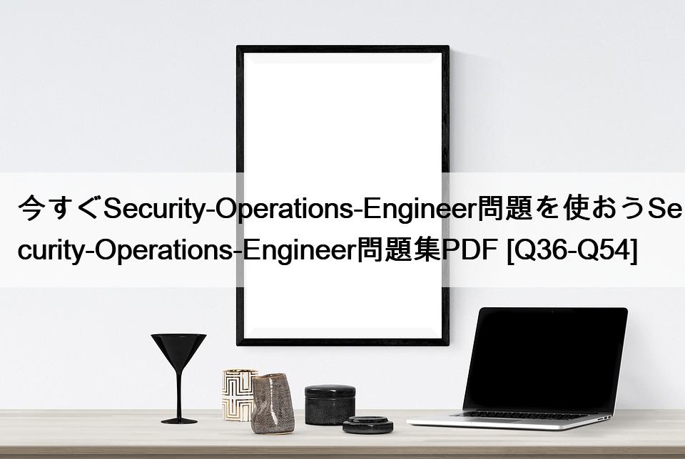 今すぐSecurity-Operations-Engineer問題を使おうSecurity-Operations-Engineer問題集PDF [Q36-Q54]