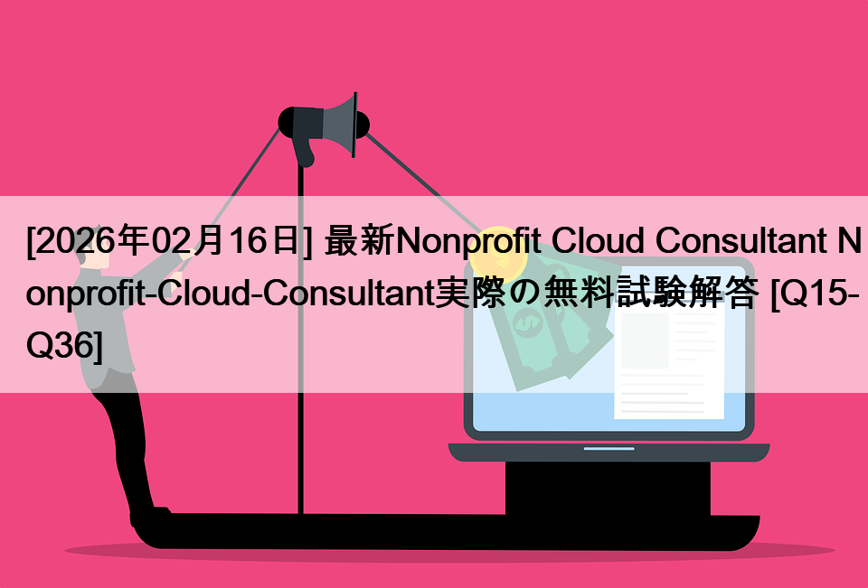 [2026年02月16日] 最新Nonprofit Cloud Consultant Nonprofit-Cloud-Consultant実際の無料試験解答 [Q15-Q36]