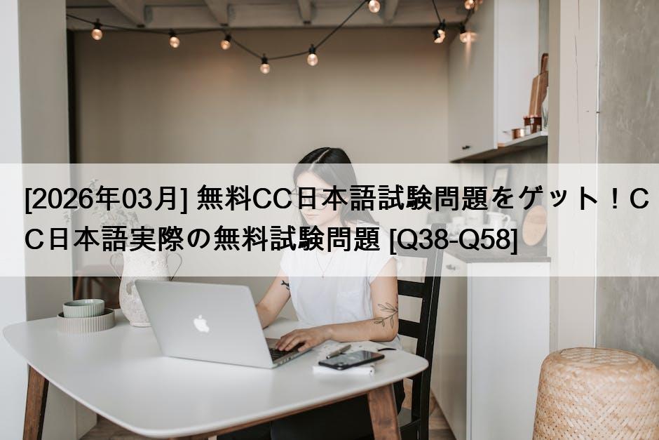 [2026年03月] 無料CC日本語試験問題をゲット！CC日本語実際の無料試験問題 [Q38-Q58]