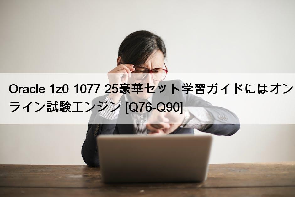 Oracle 1z0-1077-25豪華セット学習ガイドにはオンライン試験エンジン [Q76-Q90]