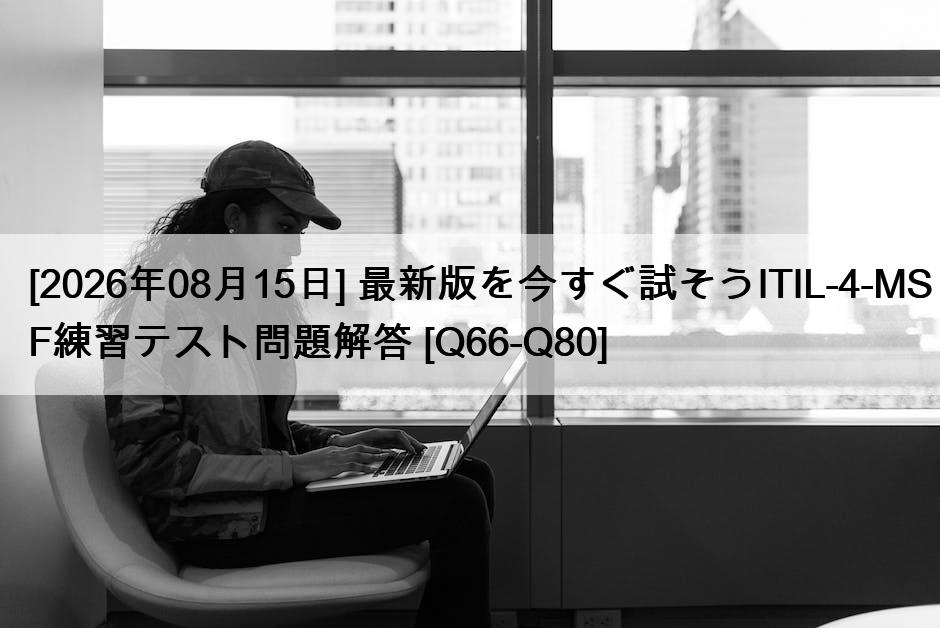 [2026年08月15日] 最新版を今すぐ試そうITIL-4-MSF練習テスト問題解答 [Q66-Q80]